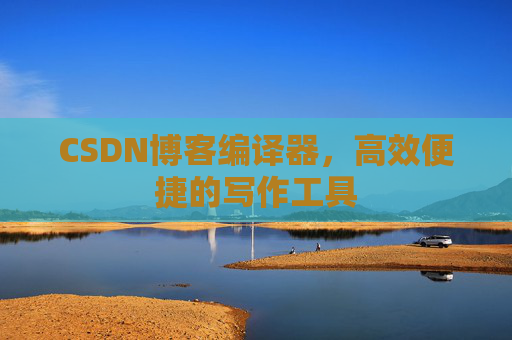 CSDN博客编译器，高效便捷的写作工具